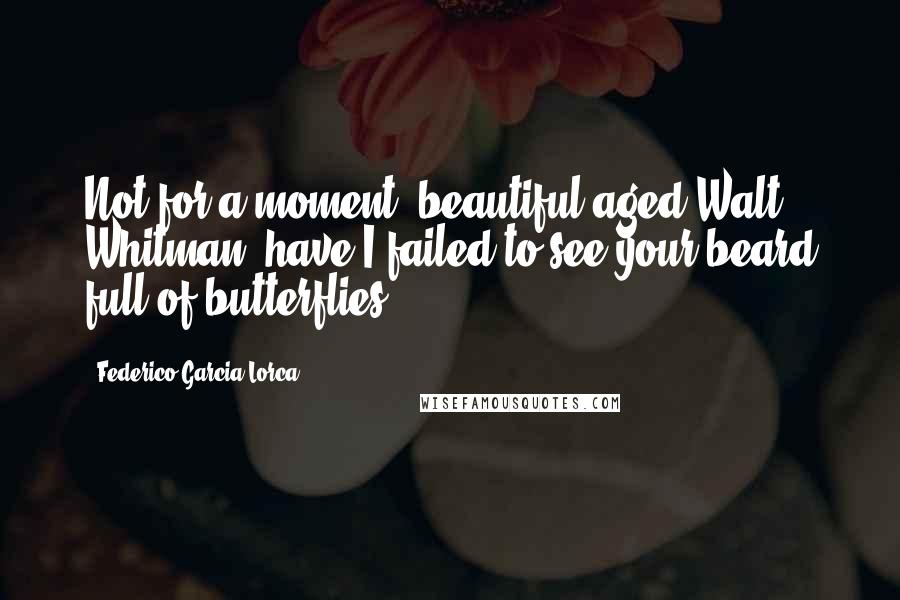 Federico Garcia Lorca Quotes: Not for a moment, beautiful aged Walt Whitman, have I failed to see your beard full of butterflies.