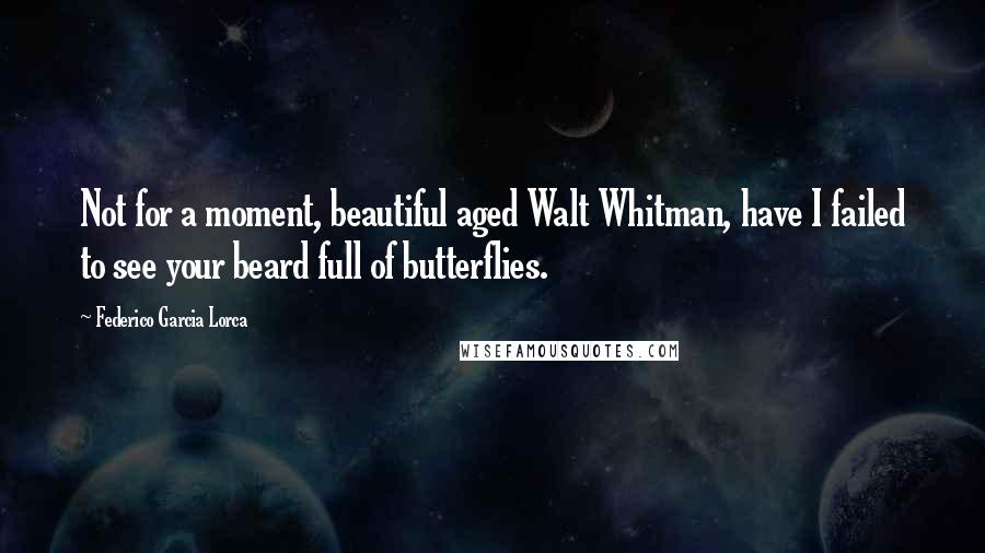 Federico Garcia Lorca Quotes: Not for a moment, beautiful aged Walt Whitman, have I failed to see your beard full of butterflies.