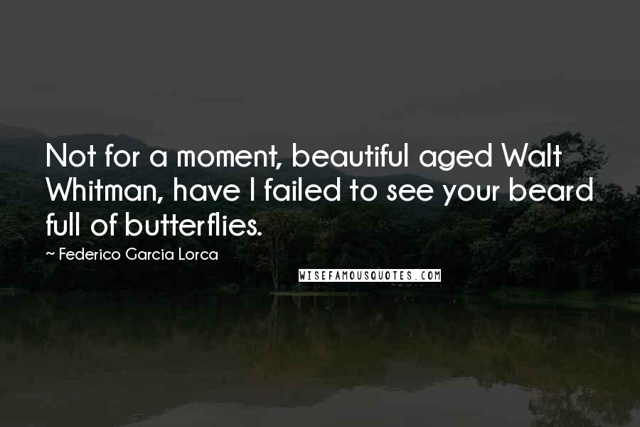 Federico Garcia Lorca Quotes: Not for a moment, beautiful aged Walt Whitman, have I failed to see your beard full of butterflies.