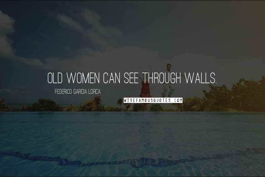 Federico Garcia Lorca Quotes: Old women can see through walls.