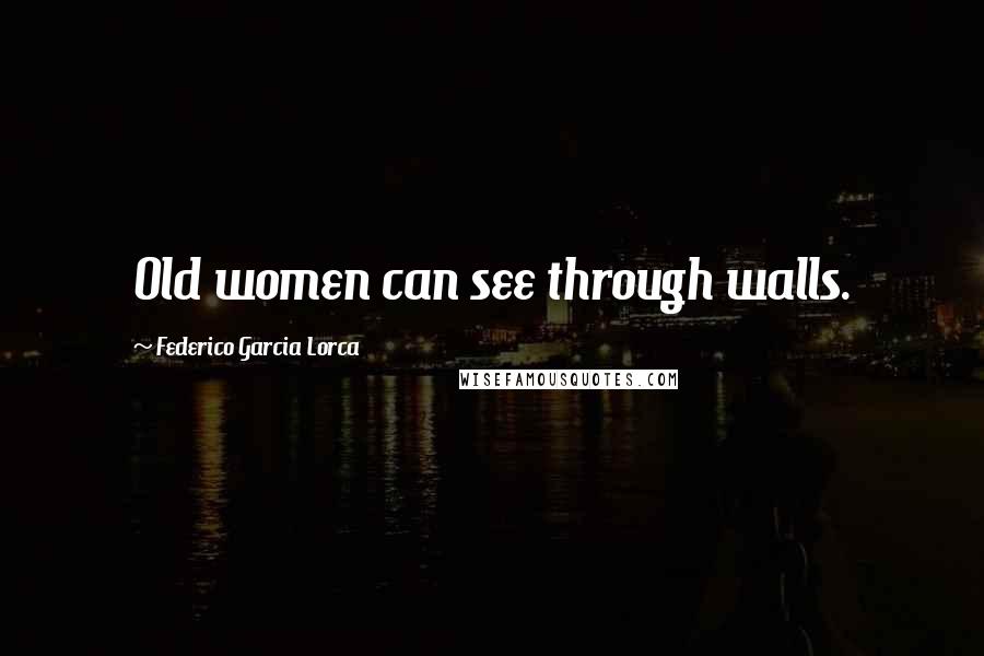 Federico Garcia Lorca Quotes: Old women can see through walls.