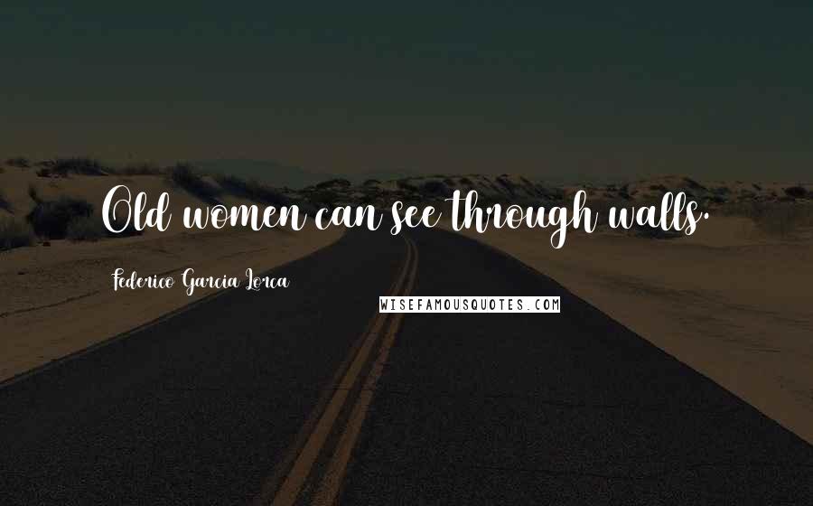 Federico Garcia Lorca Quotes: Old women can see through walls.