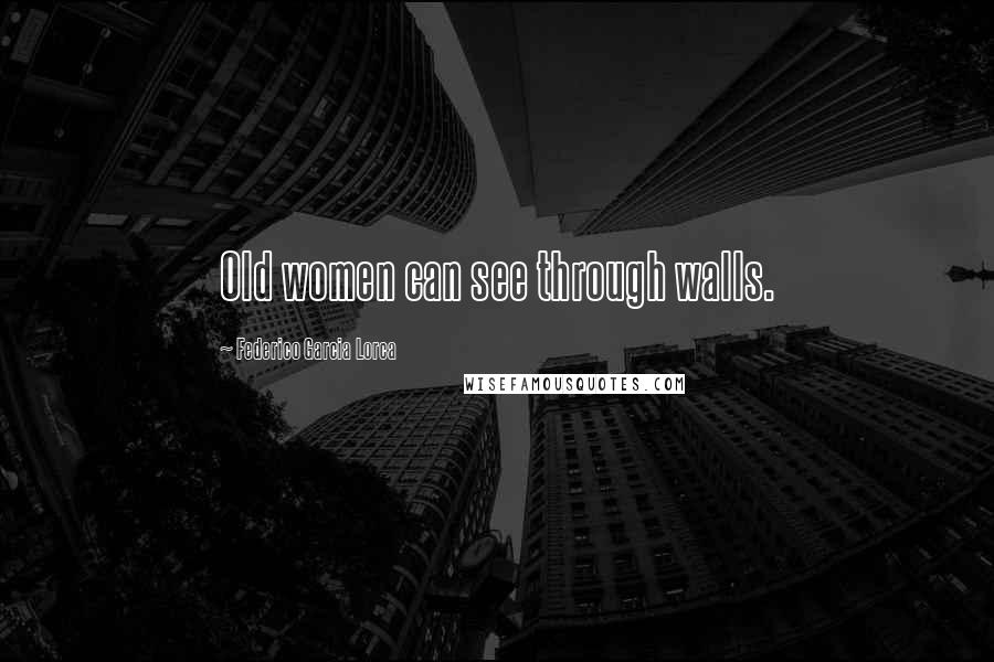 Federico Garcia Lorca Quotes: Old women can see through walls.
