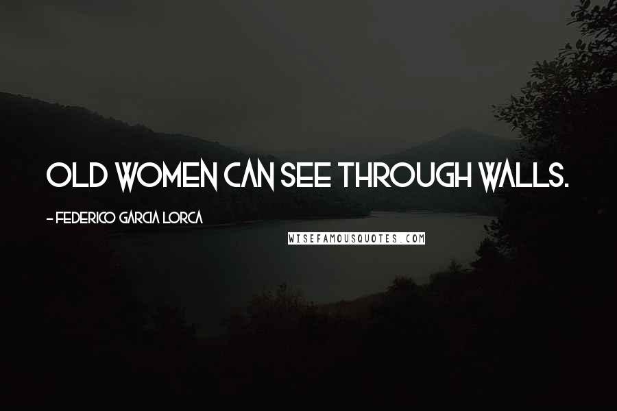 Federico Garcia Lorca Quotes: Old women can see through walls.