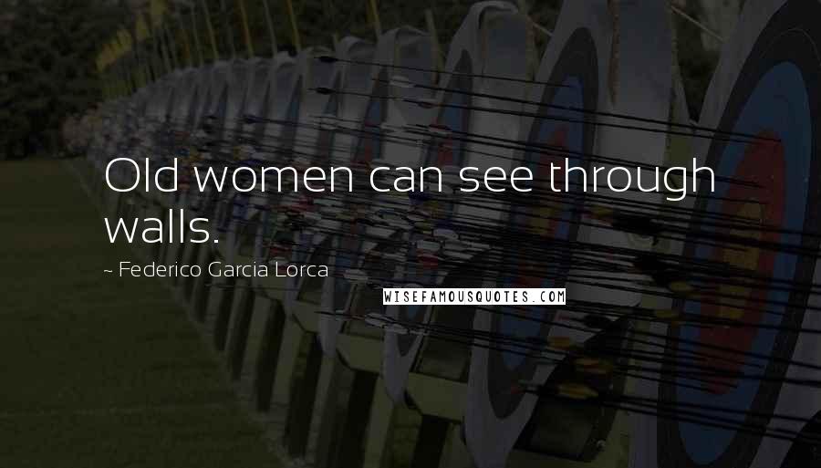 Federico Garcia Lorca Quotes: Old women can see through walls.
