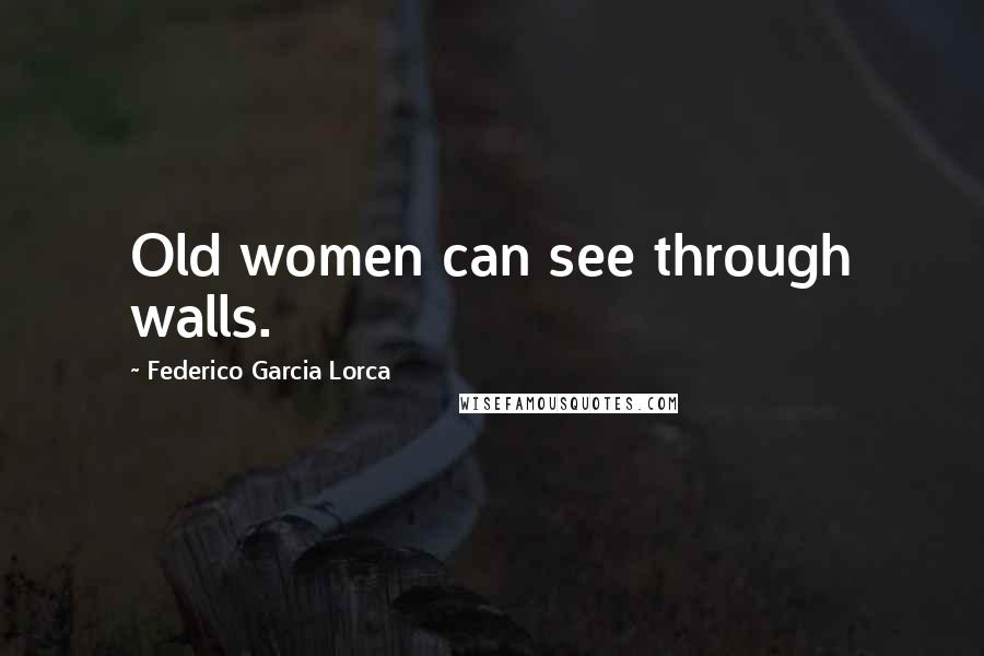 Federico Garcia Lorca Quotes: Old women can see through walls.