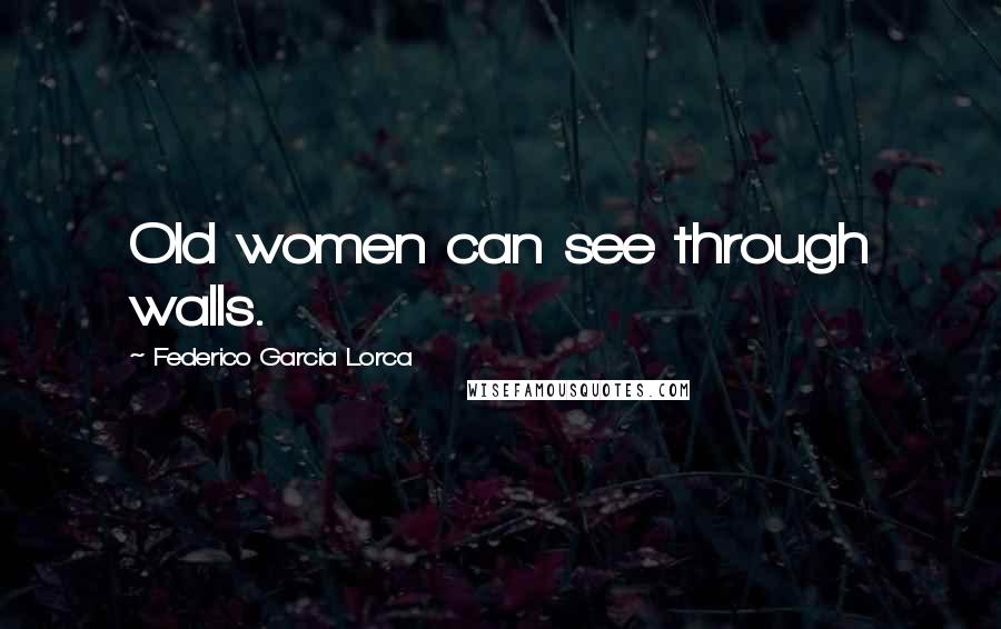 Federico Garcia Lorca Quotes: Old women can see through walls.
