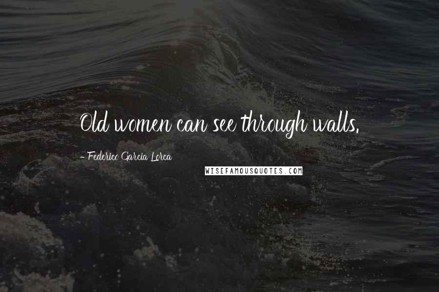 Federico Garcia Lorca Quotes: Old women can see through walls.