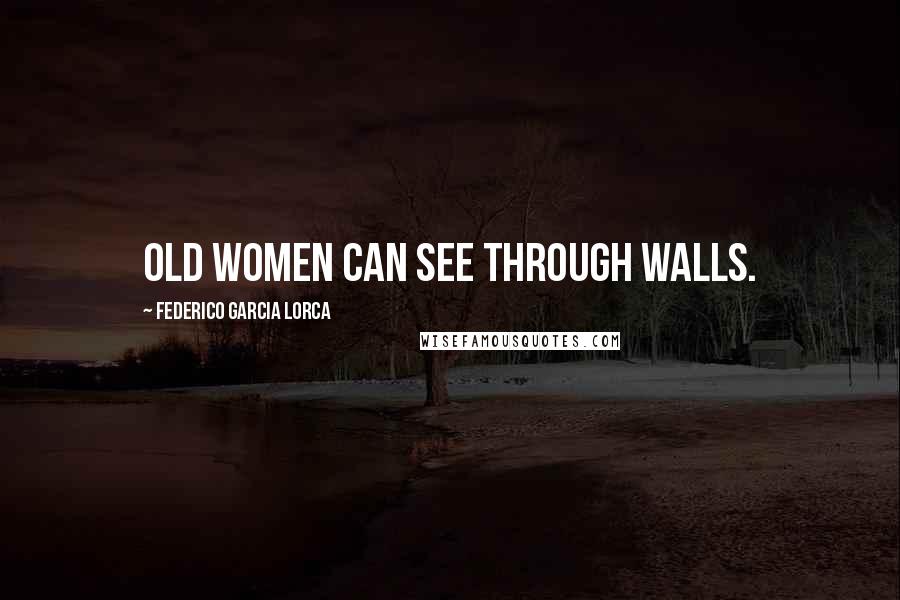 Federico Garcia Lorca Quotes: Old women can see through walls.