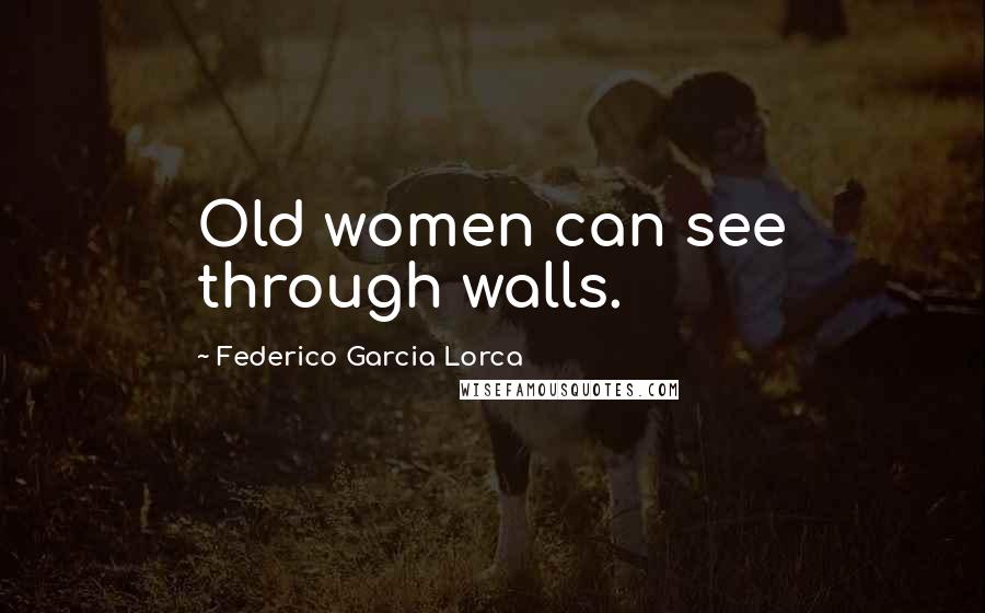 Federico Garcia Lorca Quotes: Old women can see through walls.