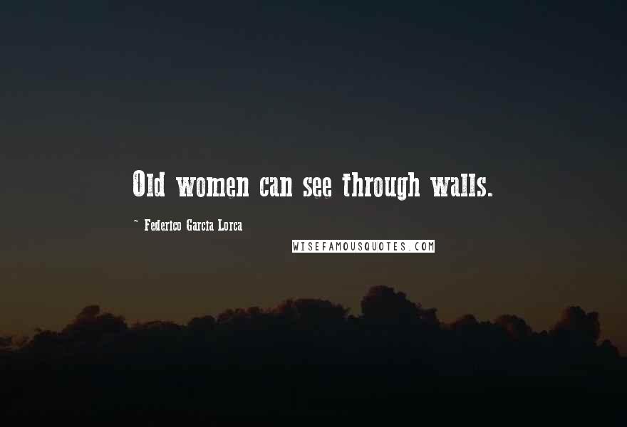 Federico Garcia Lorca Quotes: Old women can see through walls.