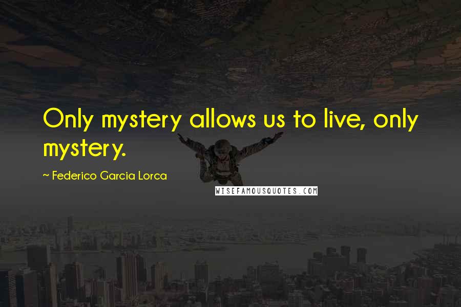 Federico Garcia Lorca Quotes: Only mystery allows us to live, only mystery.