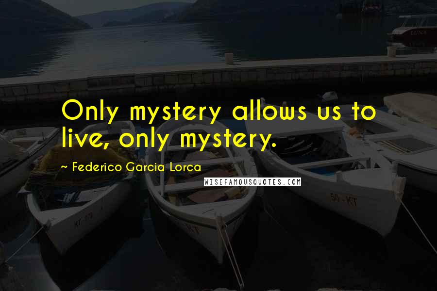 Federico Garcia Lorca Quotes: Only mystery allows us to live, only mystery.
