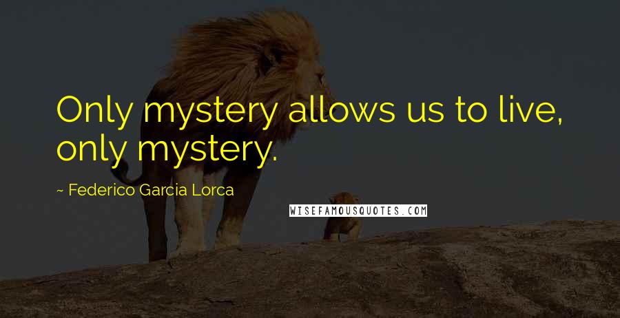 Federico Garcia Lorca Quotes: Only mystery allows us to live, only mystery.
