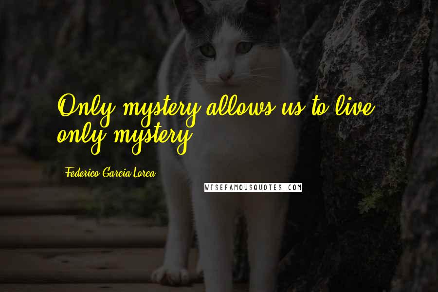 Federico Garcia Lorca Quotes: Only mystery allows us to live, only mystery.