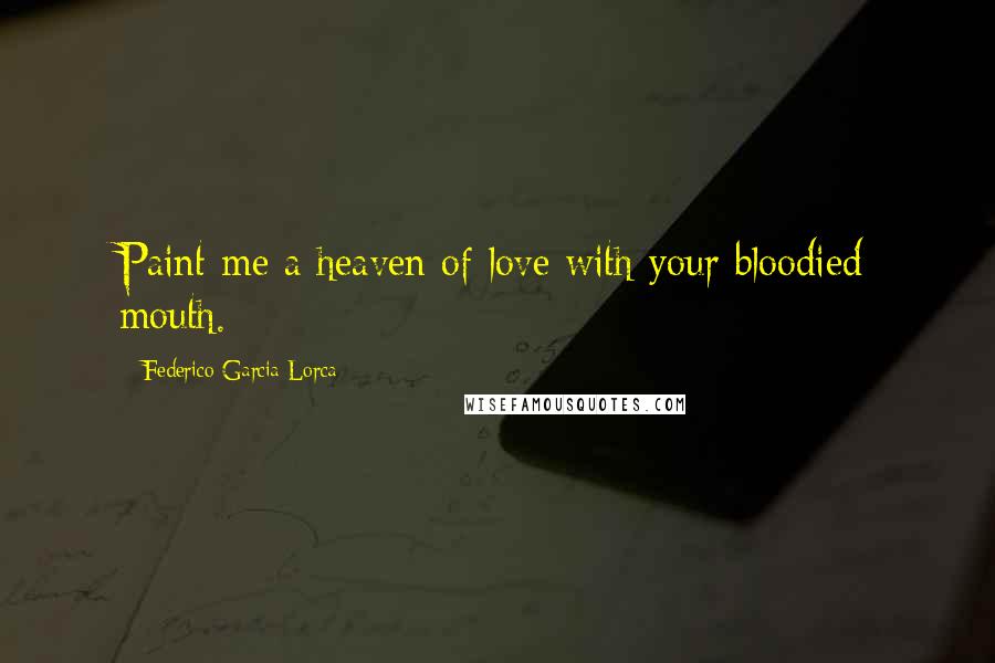 Federico Garcia Lorca Quotes: Paint me a heaven of love with your bloodied mouth.