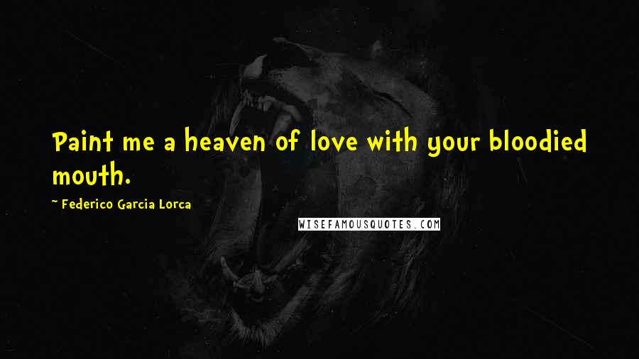 Federico Garcia Lorca Quotes: Paint me a heaven of love with your bloodied mouth.