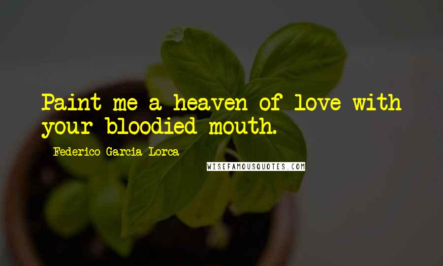 Federico Garcia Lorca Quotes: Paint me a heaven of love with your bloodied mouth.