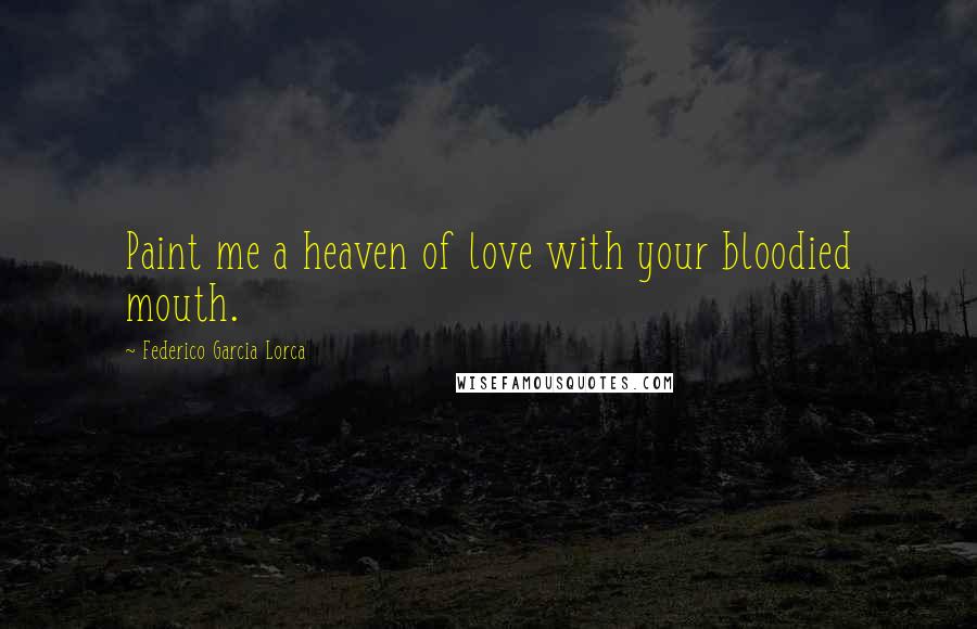 Federico Garcia Lorca Quotes: Paint me a heaven of love with your bloodied mouth.