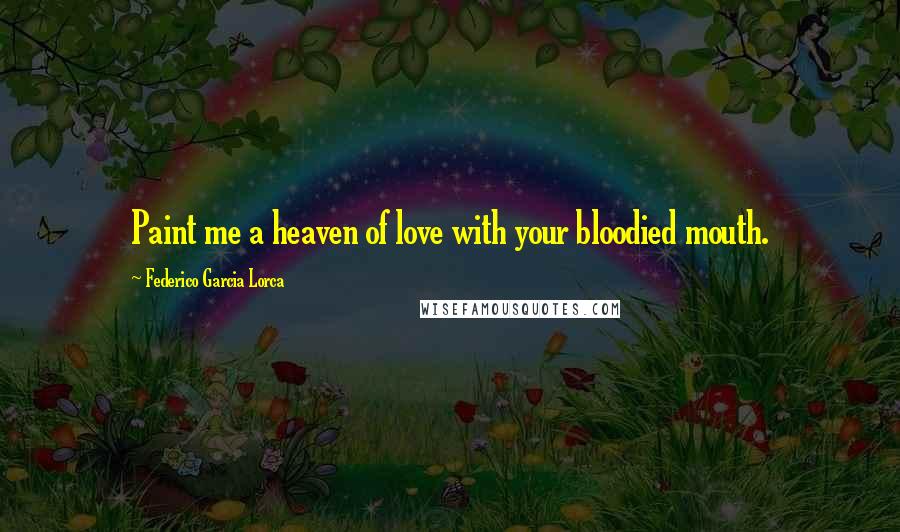 Federico Garcia Lorca Quotes: Paint me a heaven of love with your bloodied mouth.