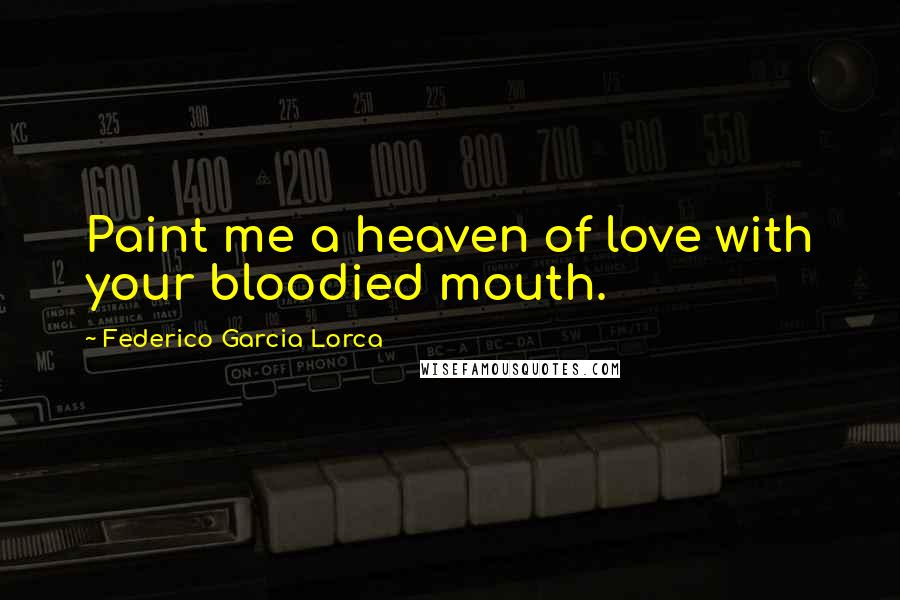 Federico Garcia Lorca Quotes: Paint me a heaven of love with your bloodied mouth.