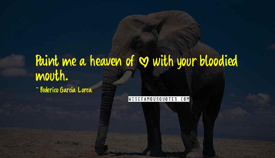 Federico Garcia Lorca Quotes: Paint me a heaven of love with your bloodied mouth.