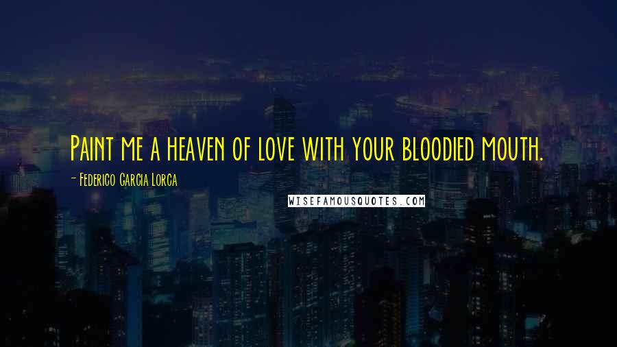 Federico Garcia Lorca Quotes: Paint me a heaven of love with your bloodied mouth.