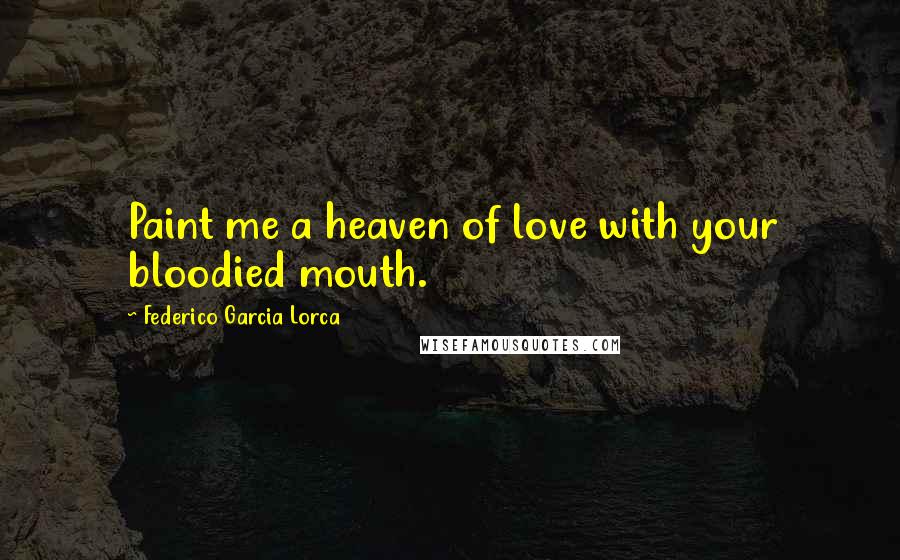 Federico Garcia Lorca Quotes: Paint me a heaven of love with your bloodied mouth.