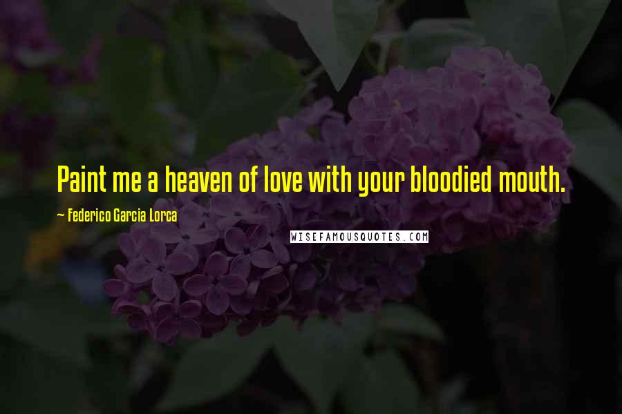 Federico Garcia Lorca Quotes: Paint me a heaven of love with your bloodied mouth.