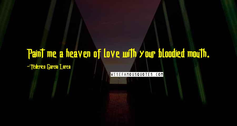 Federico Garcia Lorca Quotes: Paint me a heaven of love with your bloodied mouth.