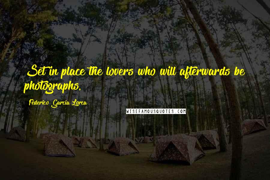 Federico Garcia Lorca Quotes: Set in place the lovers who will afterwards be photographs.