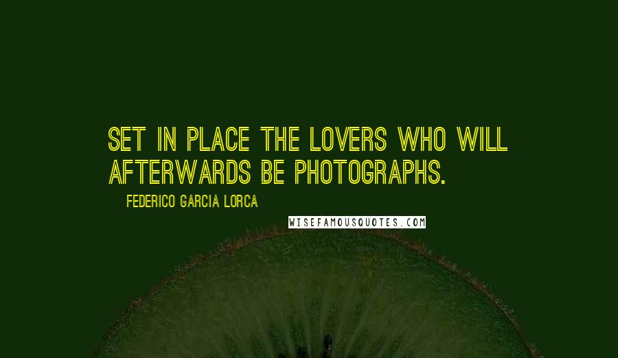 Federico Garcia Lorca Quotes: Set in place the lovers who will afterwards be photographs.