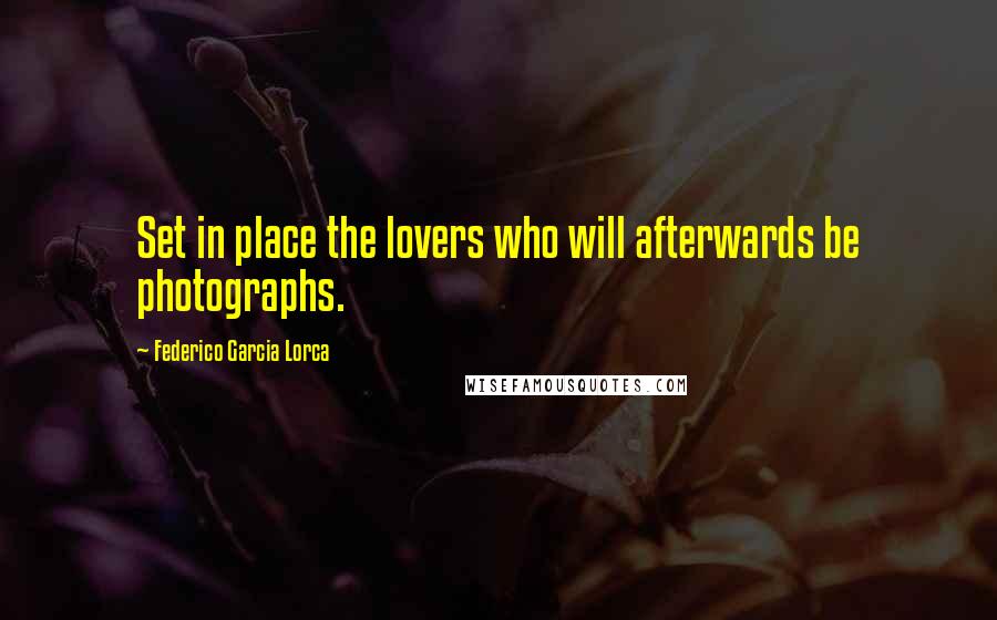 Federico Garcia Lorca Quotes: Set in place the lovers who will afterwards be photographs.