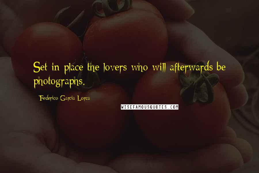 Federico Garcia Lorca Quotes: Set in place the lovers who will afterwards be photographs.