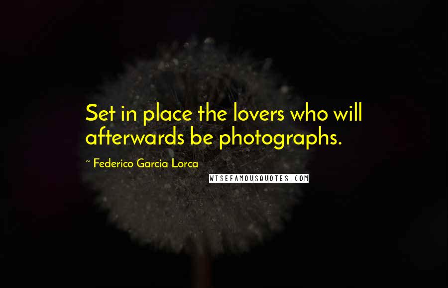 Federico Garcia Lorca Quotes: Set in place the lovers who will afterwards be photographs.