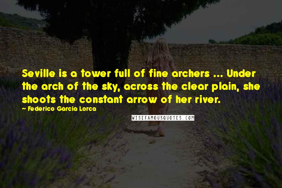 Federico Garcia Lorca Quotes: Seville is a tower full of fine archers ... Under the arch of the sky, across the clear plain, she shoots the constant arrow of her river.