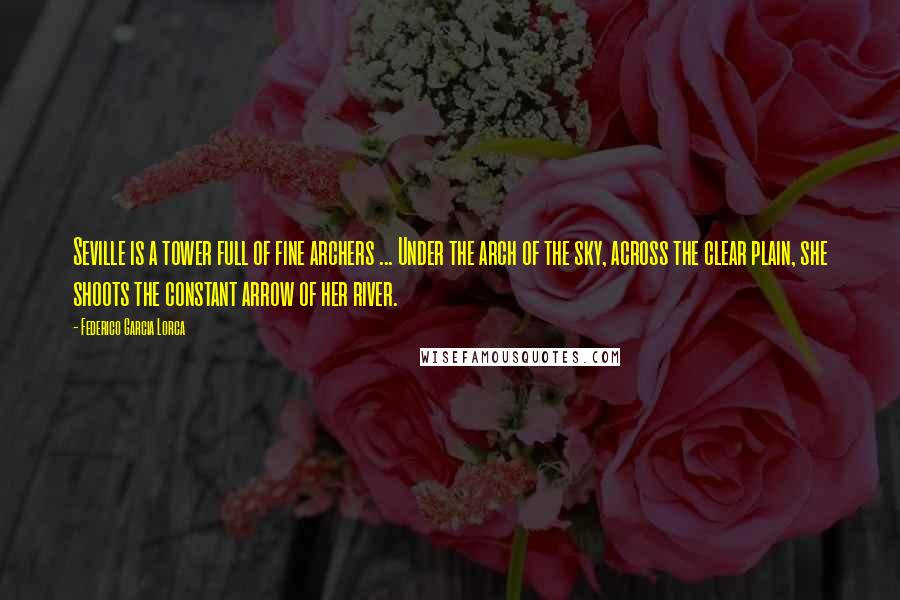 Federico Garcia Lorca Quotes: Seville is a tower full of fine archers ... Under the arch of the sky, across the clear plain, she shoots the constant arrow of her river.