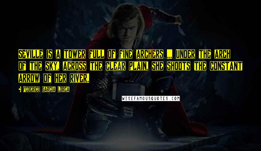 Federico Garcia Lorca Quotes: Seville is a tower full of fine archers ... Under the arch of the sky, across the clear plain, she shoots the constant arrow of her river.