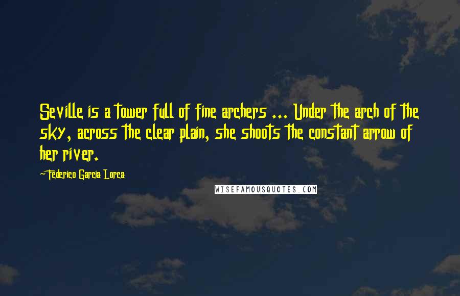 Federico Garcia Lorca Quotes: Seville is a tower full of fine archers ... Under the arch of the sky, across the clear plain, she shoots the constant arrow of her river.