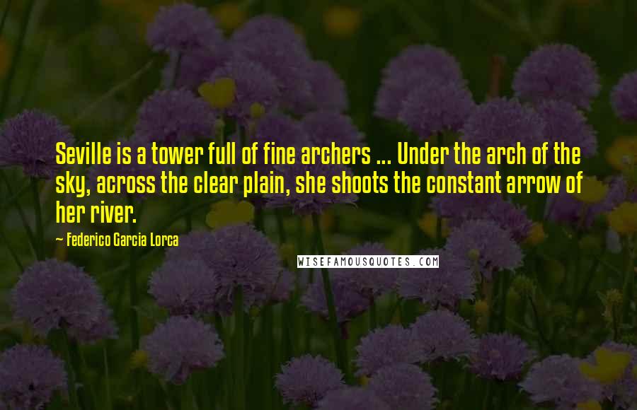 Federico Garcia Lorca Quotes: Seville is a tower full of fine archers ... Under the arch of the sky, across the clear plain, she shoots the constant arrow of her river.