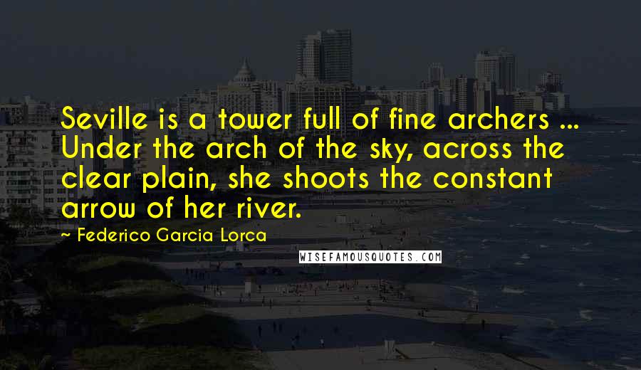 Federico Garcia Lorca Quotes: Seville is a tower full of fine archers ... Under the arch of the sky, across the clear plain, she shoots the constant arrow of her river.