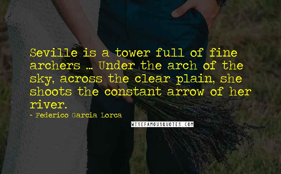 Federico Garcia Lorca Quotes: Seville is a tower full of fine archers ... Under the arch of the sky, across the clear plain, she shoots the constant arrow of her river.