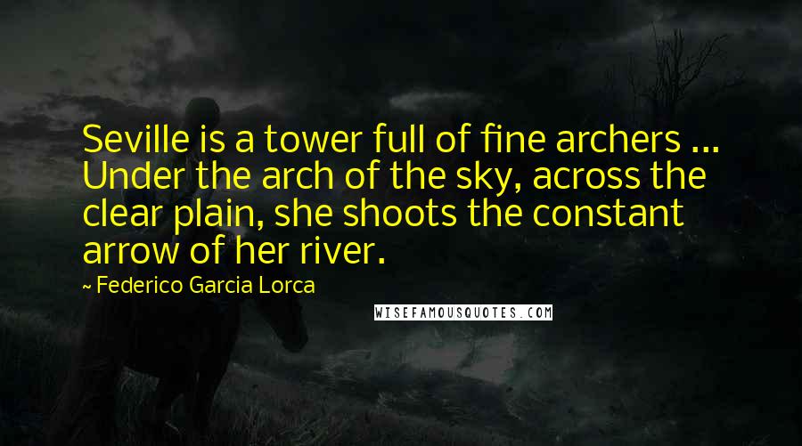 Federico Garcia Lorca Quotes: Seville is a tower full of fine archers ... Under the arch of the sky, across the clear plain, she shoots the constant arrow of her river.