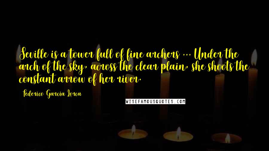 Federico Garcia Lorca Quotes: Seville is a tower full of fine archers ... Under the arch of the sky, across the clear plain, she shoots the constant arrow of her river.