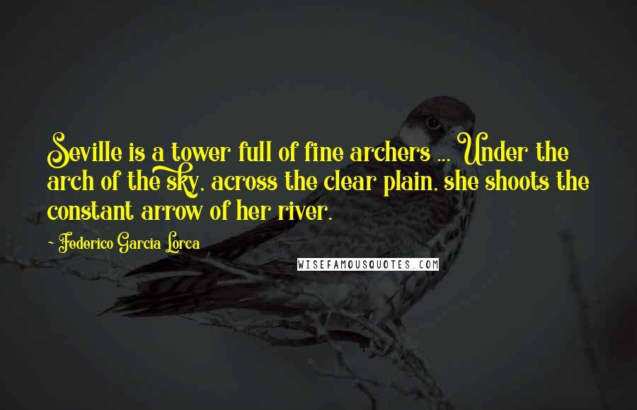 Federico Garcia Lorca Quotes: Seville is a tower full of fine archers ... Under the arch of the sky, across the clear plain, she shoots the constant arrow of her river.