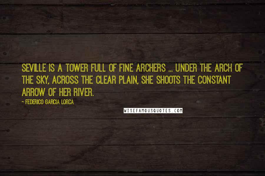 Federico Garcia Lorca Quotes: Seville is a tower full of fine archers ... Under the arch of the sky, across the clear plain, she shoots the constant arrow of her river.