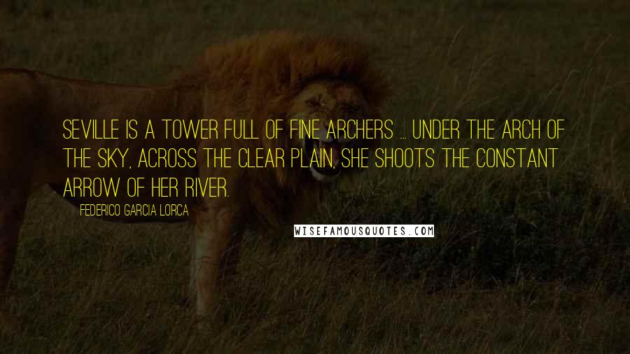 Federico Garcia Lorca Quotes: Seville is a tower full of fine archers ... Under the arch of the sky, across the clear plain, she shoots the constant arrow of her river.