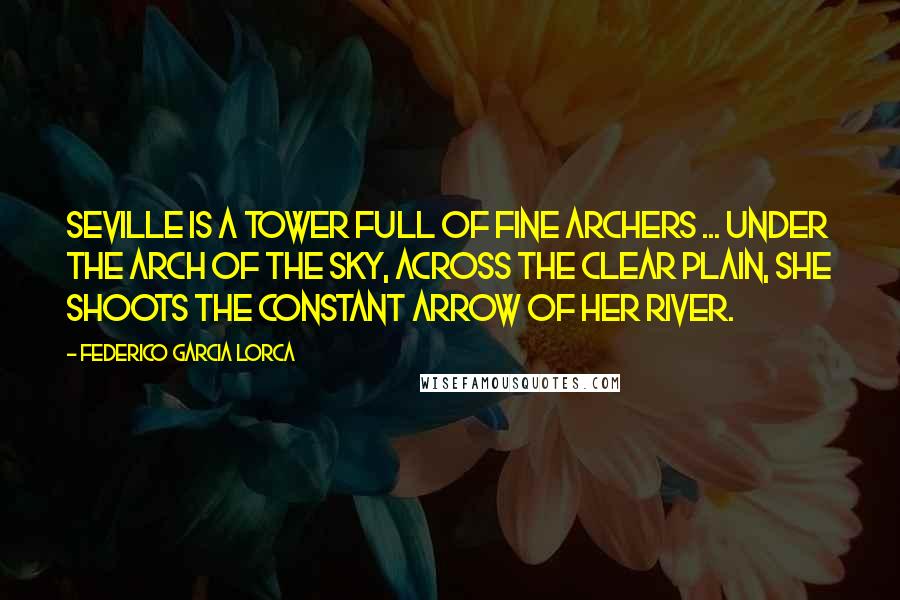 Federico Garcia Lorca Quotes: Seville is a tower full of fine archers ... Under the arch of the sky, across the clear plain, she shoots the constant arrow of her river.