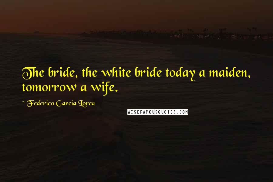Federico Garcia Lorca Quotes: The bride, the white bride today a maiden, tomorrow a wife.