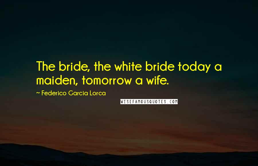 Federico Garcia Lorca Quotes: The bride, the white bride today a maiden, tomorrow a wife.